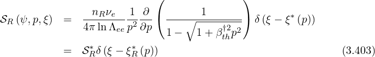 ( )
SR (ψ, p,ξ) = --nR-νe- 1-∂--( ---∘--1-------) δ (ξ - ξ*(p))
4π lnΛee p2∂p 1- 1+ β†2p2
th
= S*R δ(ξ - ξ*R (p)) (3.403)
