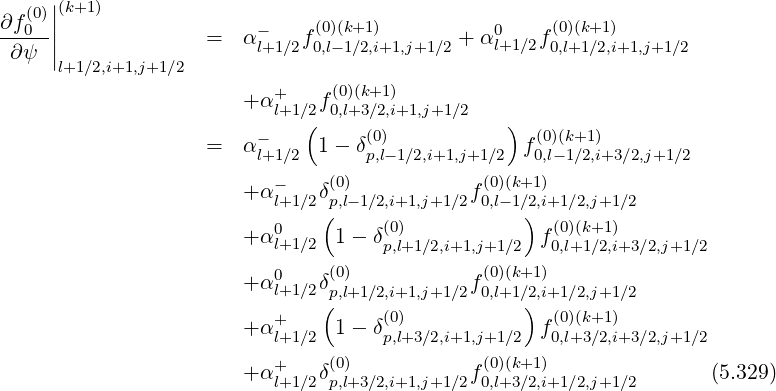 (0)||(k+1)
∂f0--|| = α- f(0)(k+1 ) + α0l+1∕2f (0)(k+1)
∂ψ |l+1∕2,i+1,j+1∕2 l+1∕2 0,l- 1∕2,i+1,j+1∕2 0,l+1∕2,i+1,j+1∕2
+ (0)(k+1)
+ αl+1 ∕2f0,l+3∕2,i+1,j+1∕2
- ( (0) ) (0)(k+1)
= αl+1∕2 1 - δp,l-1∕2,i+1,j+1 ∕2 f0,l-1∕2,i+3∕2,j+1∕2
- (0) (0)(k+1)
+ αl+1 ∕2δp,l-1∕2,i+1,j+1∕2f0,l- 1∕2,i+1∕2,j+1∕2
0 ( (0) ) (0)(k+1)
+ αl+1 ∕2 1- δp,l+1∕2,i+1,j+1∕2 f0,l+1∕2,i+3∕2,j+1∕2
+ α0 δ(0) f(0)(k+1)
l+1 ∕2 p(,l+1∕2,i+1,j+1∕2 0,l+1 ∕2),i+1∕2,j+1∕2
+ α+ 1- δ(0) f (0)(k+1)
l+1 ∕2 p,l+3∕2,i+1,j+1∕2 0,l+3∕2,i+3∕2,j+1∕2
+ α+ δ(0) f(0)(k+1) (5.329)
l+1 ∕2 p,l+3∕2,i+1,j+1∕2 0,l+3 ∕2,i+1∕2,j+1∕2