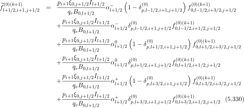 (0)(k+1) pi+1ξ0,j+1∕2Il+1∕2 - ( (0) ) (0)(k+1)
^fl+1∕2,i+1,j+1∕2 = ---q-B----------αl+1∕2 1- δp,l-1∕2,i+1,j+1∕2 f0,l-1∕2,i+3∕2,j+1∕2
e 0,l+1∕2
+ pi+1ξ0,j+1∕2Il+1∕2α - δ(0) f (0)(k+1)
qeB0,l+1∕2 l+1∕2 p,l-1∕2,i+1,j+1 ∕2 0,l-1∕2,i+1∕2,j+1∕2
p ξ I ( )
+ -i+1-0,j+1∕2-l+1∕2α0l+1∕2 1 - δ(p0),l+1∕2,i+1,j+1∕2 f(00,l)(+k1+∕12),i+3∕2,j+1∕2
qeB0,l+1∕2
pi+1ξ0,j+1∕2Il+1∕2 0 (0) (0)(k+1)
+ ----qB----------α l+1∕2δp,l+1∕2,i+1,j+1 ∕2f0,l+1∕2,i+1∕2,j+1∕2
e 0,l+1∕2 ( )
+ pi+1ξ0,j+1∕2Il+1∕2α+ 1 - δ(0) f(0)(k+1)
qeB0,l+1∕2 l+1∕2 p,l+3∕2,i+1,j+1∕2 0,l+3∕2,i+3∕2,j+1∕2
p ξ I
+ -i+1-0,j+1∕2-l+1∕2α+l+1∕2δ(0p),l+3∕2,i+1,j+1 ∕2f0(0,)l+(k3+∕12),i+1∕2,j+1∕2 (5.330)
qeB0,l+1∕2