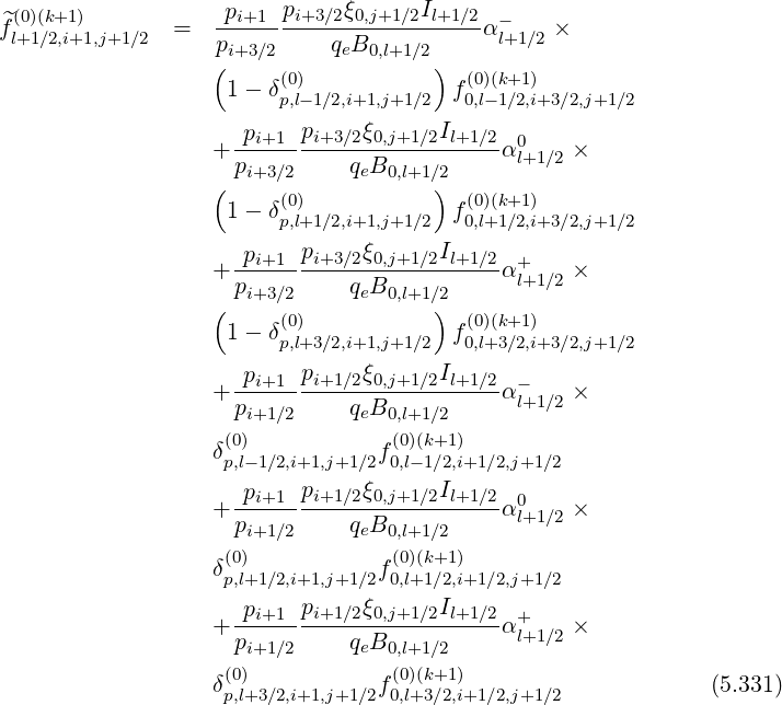 (0)(k+1 ) pi+1 pi+3∕2ξ0,j+1∕2Il+1∕2 -
^fl+1∕2,i+1,j+1∕2 = p---------qB-----------αl+1∕2 ×
( i+3∕2 e 0,l+1∕2)
1- δ(0) f(0)(k+1)
p,l-1∕2,i+1,j+1∕2 0,l-1∕2,i+3∕2,j+1∕2
+ -pi+1-pi+3∕2ξ0,j+1∕2Il+1∕2-α0 ×
pi+3∕2 qeB0,l+1∕2 l+1∕2
( (0) ) (0)(k+1)
1- δp,l+1∕2,i+1,j+1∕2 f0,l+1∕2,i+3∕2,j+1∕2
p p ξ I
+ --i+1--i+3∕2-0,j+1∕2-l+1∕2-α+l+1∕2 ×
( pi+3∕2 qeB0,l+1∕2)
1- δ(0) f(0)(k+1)
p,l+3∕2,i+1,j+1∕2 0,l+3∕2,i+3∕2,j+1∕2
-pi+1-pi+1∕2ξ0,j+1∕2Il+1∕2- -
+ p qeB αl+1∕2 ×
i+1∕2 0,l+1∕2
δ(p0,)l-1∕2,i+1,j+1∕2f(00),l(-k1+∕21,)i+1∕2,j+1∕2
p ξ I
+ -pi+1--i+1∕2-0,j+1∕2-l+1∕2-α0l+1∕2 ×
pi+1∕2 qeB0,l+1∕2
δ(0) f(0)(k+1)
p,l+1∕2,i+1,j+1∕2 0,l+1∕2,i+1∕2,j+1∕2
-pi+1-pi+1∕2ξ0,j+1∕2Il+1∕2- +
+ pi+1∕2 qeB0,l+1∕2 αl+1∕2 ×
(0) (0)(k+1)
δp,l+3∕2,i+1,j+1∕2f0,l+3∕2,i+1∕2,j+1∕2 (5.331)