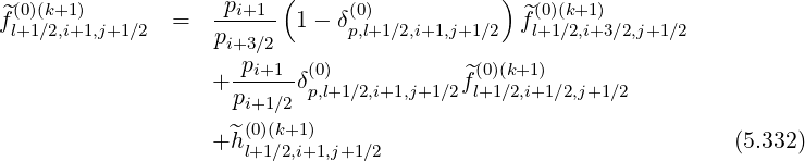 ( )
f^(l0+)(1k∕+2,1i+)1,j+1∕2 = -pi+1-- 1 - δ(p0),l+1∕2,i+1,j+1∕2 ^f(l+01)(∕k2+,1i+)3∕2,j+1∕2
pi+3∕2
+ -pi+1-δ(0) ^f(0)(k+1)
pi+1∕2 p,l+1∕2,i+1,j+1∕2 l+1∕2,i+1∕2,j+1∕2
(0)(k+1)
+^h l+1∕2,i+1,j+1∕2 (5.332)