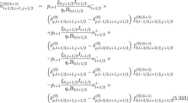 ^(0)(k+1) ξ0,j+1∕2Il+1∕2 -
hl+1∕2,i+1,j+1∕2 = pi+1 qeB αl+1∕2 ×
( 0,l+1∕2 )
δ(p0),l+1∕2,i+1,j+1∕2 - δ(p0),l-1∕2,i+1,j+1∕2 f(00,l)(-k1+∕12,)i+3 ∕2,j+1∕2
+pi+1ξ0,j+1∕2Il+1-∕2α+ ×
qeB0,l+1∕2 l+1∕2
( (0) (0) ) (0)(k+1)
δp,l+1∕2,i+1,j+1∕2 - δp,l+3∕2,i+1,j+1∕2 f0,l+3∕2,i+3 ∕2,j+1∕2
ξ0,j+1∕2Il+1 ∕2
- pi+1-----------α -l+1∕2 ×
( qeB0,l+1∕2 )
δ(0) - δ(0) f(0)(k+1)
p,l+1∕2,i+1,j+1∕2 p,l-1∕2,i+1,j+1∕2 0,l-1∕2,i+1 ∕2,j+1∕2
ξ0,j+1∕2Il+1-∕2 +
- pi+1 qeB0,l+1∕2 α l+1∕2 ×
( (0) (0) ) (0)(k+1)
δp,l+1∕2,i+1,j+1∕2 - δp,l+3∕2,i+1,j+1∕2 f0,l+3∕2,i+1 ∕2,j+1∕2(5.333)