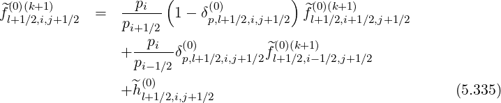 (0)(k+1) pi ( (0) ) (0)(k+1)
f^l+1∕2,i,j+1∕2 = p----- 1 - δp,l+1∕2,i,j+1 ∕2 ^fl+1∕2,i+1∕2,j+1∕2
i+1∕2
+ --pi-δ(0) ^f(0)(k+1)
pi- 1∕2 p,l+1∕2,i,j+1∕2 l+1∕2,i-1∕2,j+1∕2
+^h (0) (5.335)
l+1∕2,i,j+1∕2