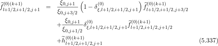 ( )
^f(0)(k+1) = -ξ0,j+1- 1- δ(0) ^f(0)(k+1)
l+1∕2,i+1∕2,j+1 ξ0,j+3∕2 ξ,l+1∕2,i+1∕2,j+1 l+1∕2,i+1∕2,j+3∕2
ξ0,j+1 (0) (0)(k+1)
+ -------δξ,l+1∕2,i+1∕2,j+1f^l+1∕2,i+1∕2,j+1 ∕2
ξ0,j+1∕2
+ ^h(0)(k+1) (5.337)
l+1∕2,i+1∕2,j+1