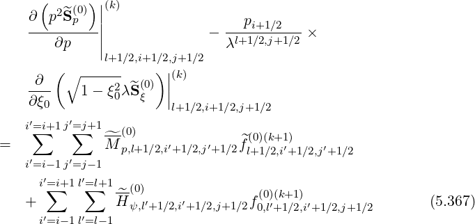 ( )|(k)
∂ p2S^(0p) ||
---------| - --pi+1∕2---×
∂p || λl+1 ∕2,j+1∕2
( l+1∕2,i+1∕)2,j|+1∕2
-∂-- ∘ -----2 ^(0) ||(k)
∂ξ0 1- ξ0λ Sξ |
l+1∕2,i+1∕2,j+1∕2
i′=∑i+1 j′=∑j+1--(0) (0)(k+1)
= ^M p,l+1∕2,i′+1∕2,j′+1∕2^fl+1∕2,i′+1∕2,j′+1∕2
i′=i-1 j′=j-1
i′=∑i+1l′=∑l+1
+ ^H-(0)′ ′ f(0)(′k+1)′ (5.367)
i′=i-1l′=l- 1 ψ,l+1∕2,i+1∕2,j+1∕2 0,l+1∕2,i +1∕2,j+1∕2
