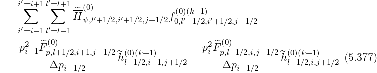 i′=i+1 l′=l+1
∑ ∑ ^H-(0) f(0)(k+1)
′ ′ ψ,l′+1∕2,i′+1∕2,j+1 ∕2 0,l′+1∕2,i′+1∕2,j+1∕2
i=i- 1l=l- 1
p2i+1F^(p0),l+1 ∕2,i+1,j+1 ∕2 (0)(k+1) p2i ^F(p0,l)+1∕2,i,j+1∕2 (0)(k+1)
= ------------------^h l+1∕2,i+1,j+1∕2 - ---------------^hl+1∕2,i,j+1∕2 (5.377)
Δpi+1 ∕2 Δpi+1 ∕2