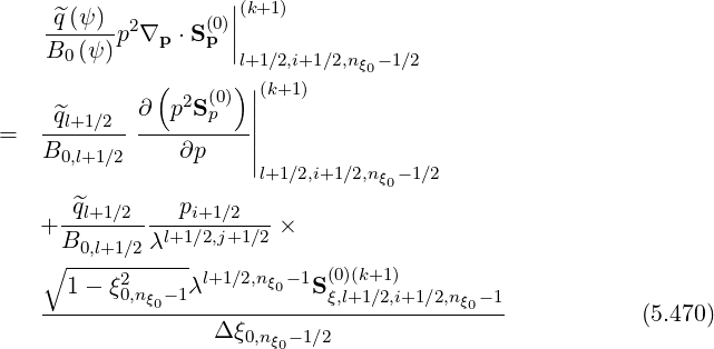 ^q (ψ ) ||(k+1)
------p2∇p ⋅S(p0)||
B0(ψ ) l+1∕2,i+1∕2,nξ0-1∕2
( 2 (0))||(k+1 )
^ql+1∕2 ∂ p S p |
= B------- ---∂p----||
0,l+1∕2 |l+1 ∕2,i+1∕2,nξ -1∕2
^q p 0
+ --l+1∕2-----i+1∕2---×
B0,l+1∕2 λl+1∕2,j+1∕2
∘ -----2----- l+1∕2,nξ0- 1 (0)(k+1)
--1---ξ0,nξ0-1λ---------S-ξ,l+1∕2,i+1∕2,nξ0-1
Δ ξ0,nξ -1∕2 (5.470)
0