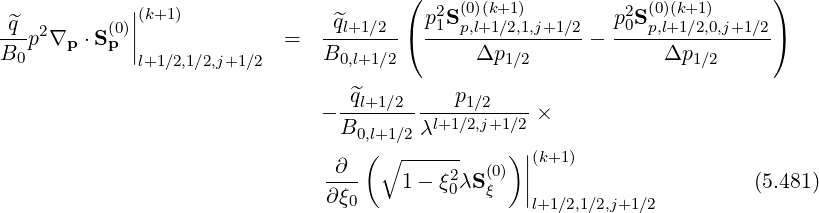 ( )
||(k+1) p2S (0)(k+1) p2S (0)(k+1)
q^p2∇p ⋅S(p0)| = -^ql+1∕2-( -1--p,l+1∕2,1,j+1∕2 - -0--p,l+1∕2,0,j+1∕2 )
B0 |l+1∕2,1∕2,j+1∕2 B0,l+1∕2 Δp1 ∕2 Δp1 ∕2
- -^ql+1∕2----p1∕2----×
B0,l+1∕2 λl+1∕2,j+1∕2
( ∘ ------ ) ||(k+1)
-∂-- 1 - ξ20λS(0) | (5.481)
∂ξ0 ξ |l+1∕2,1∕2,j+1∕2