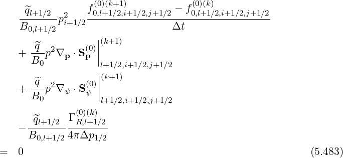 f (0)(k+1) - f(0)(k)
-^ql+1∕2-p2i+1∕2-0,l+1∕2,i+1∕2,j+1∕2----0,l+1∕2,i+1∕2,j+1∕2
B0,l+1∕2 Δt
^q ||(k+1)
+ ---p2∇p ⋅S(p0)||
B0 l+1∕2,i+1∕2,j+1∕2
^q ||(k+1)
+ ---p2∇ ψ ⋅S(ψ0)||
B0 l+1∕2,i+1∕2,j+1∕2
Γ (0)(k)
- -^ql+1∕2---R,l+1∕2-
B0,l+1∕2 4πΔp1∕2
= 0 (5.483)