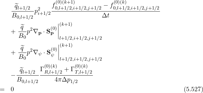 f (0)(k+1) - f(0)(k)
-^ql+1∕2-p2 -0,l+1∕2,i+1∕2,j+1∕2----0,l+1∕2,i+1∕2,j+1∕2
B0,l+1∕2 i+1∕2 Δt
^q ||(k+1)
+ ---p2∇p ⋅S(p0)||
B0 l+1∕2,i+1∕2,j+1∕2
^q ||(k+1)
+ ---p2∇ ψ ⋅S(ψ0)||
B0 l+1∕2,i+1∕2,j+1∕2
Γ (0)(k) + Γ (0)(k)
- -^ql+1∕2---R,l+1∕2----T,l+1∕2
B0,l+1∕2 4πΔp1 ∕2
= 0 (5.527)