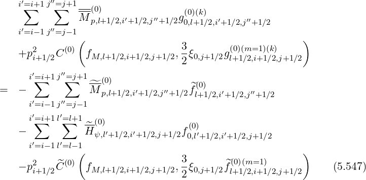 i′∑=i+1 j′′=∑j+1 ---
M (p0,l)+1∕2,i′+1∕2,j′′+1∕2g(0)(k) ′ ′′
i′=i- 1j′′=j- 1 0,l+1∕2,i+1∕2,j+1∕2
( )
+p2 C (0) fM,l+1∕2,i+1∕2,j+1∕2, 3-ξ0,j+1∕2g(0)(m=1)(k)
i+1∕2 2 l+1∕2,i+1∕2,j+1∕2
i′=∑i+1 j′′=∑j+1 --(0)
= - ^M p,l+1∕2,i′+1∕2,j′′+1∕2^f(0) ′ ′′
i′=i- 1j′′=j- 1 l+1∕2,i+1∕2,j +1∕2
′ ′
i=∑i+1 l=∑l+1 ^-(0) (0)
- H ψ,l′+1∕2,i′+1∕2,j+1 ∕2f0,l′+1∕2,i′+1∕2,j+1∕2
i′=i- 1l′=l- 1( )
2 ^(0) 3- ^(0)(m=1 )
- pi+1∕2C fM,l+1∕2,i+1∕2,j+1∕2,2 ξ0,j+1∕2fl+1∕2,i+1∕2,j+1∕2 (5.547)