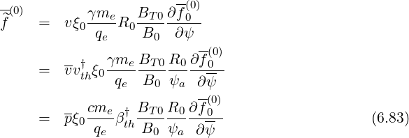 -(0) γme B ∂f(0)
^f = vξ0----R0 -T-0--0--
qe B0 ∂ψ --
--† γme BT 0R0 ∂f (00)
= vvthξ0-q---B--ψ---∂ψ--
e 0 a --
-- cme- † BT-0R0-∂f(00)
= pξ0 qe βthB0 ψa ∂ψ- (6.83)